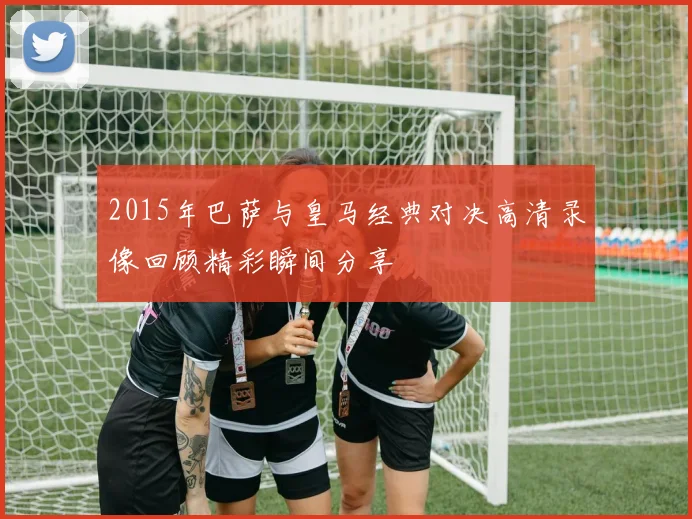 2015年巴萨与皇马经典对决高清录像回顾精彩瞬间分享