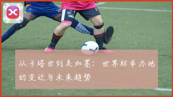 从卡塔尔到美加墨：世界杯举办地的变迁与未来趋势