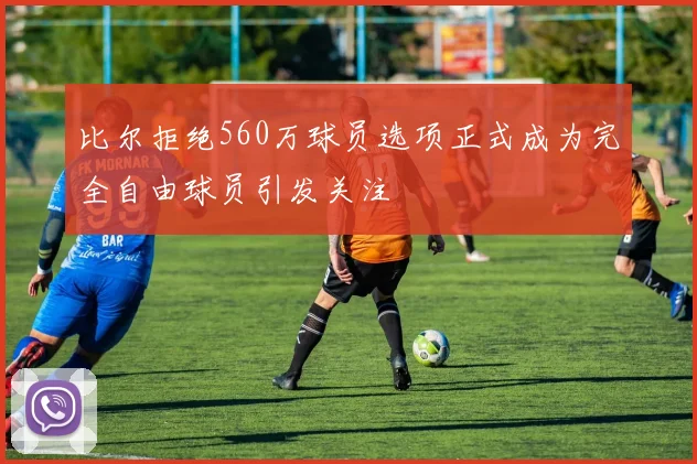 比尔拒绝560万球员选项正式成为完全自由球员引发关注