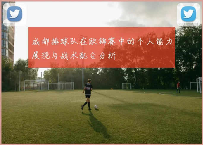 成都排球队在欧锦赛中的个人能力展现与战术配合分析
